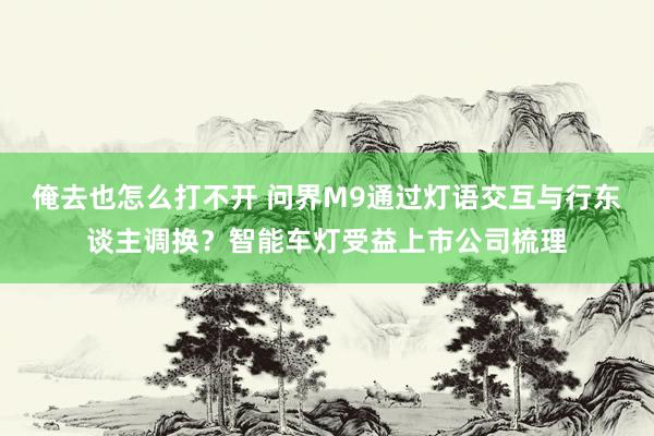 俺去也怎么打不开 问界M9通过灯语交互与行东谈主调换？智能车灯受益上市公司梳理