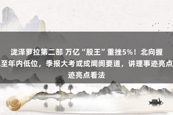 泷泽萝拉第二部 万亿“股王”重挫5%！北向握股减至年内低位，季报大考或成阛阓要道，讲理事迹亮点看法