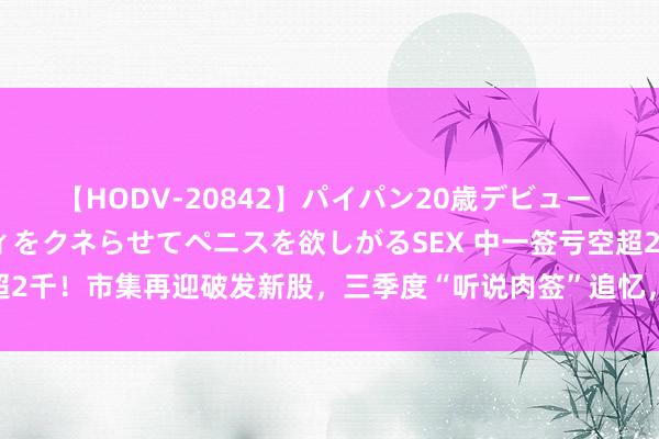 【HODV-20842】パイパン20歳デビュー 望月あゆみ 8頭身ボディをクネらせてペニスを欲しがるSEX 中一签亏空超2千！市集再迎破发新股，三季度“听说肉签”追忆，25股首日盈利超万元