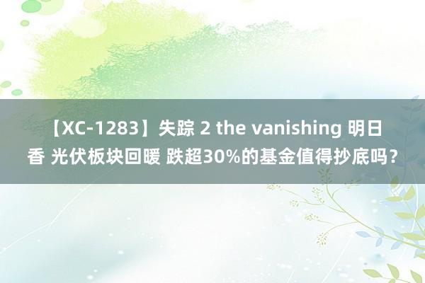 【XC-1283】失踪 2 the vanishing 明日香 光伏板块回暖 跌超30%的基金值得抄底吗？