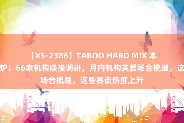 【XS-2386】TABOO HARD MIX 本月首只翻倍股出炉！66家机构联接调研，月内机构关爱场合梳理，这些赛谈热度上升