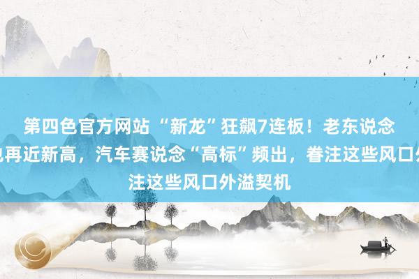 第四色官方网站 “新龙”狂飙7连板！老东说念主气股也再近新高，汽车赛说念“高标”频出，眷注这些风口外溢契机