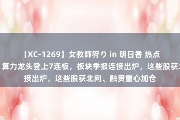 【XC-1269】女教師狩り in 明日香 热点干线东谈主气重聚！算力龙头登上7连板，板块季报连接出炉，这些股获北向、融资重心加仓