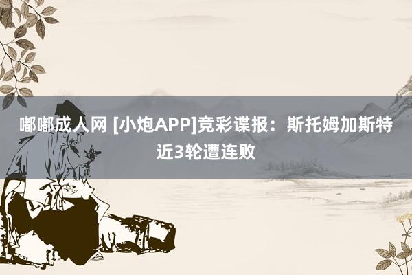 嘟嘟成人网 [小炮APP]竞彩谍报：斯托姆加斯特近3轮遭连败