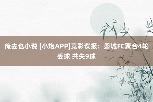 俺去也小说 [小炮APP]竞彩谍报：磐城FC聚合4轮丢球 共失9球