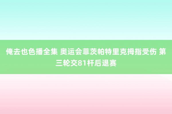 俺去也色播全集 奥运会菲茨帕特里克拇指受伤 第三轮交81杆后退赛