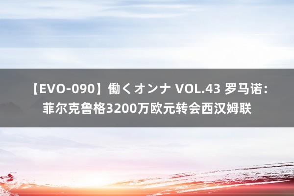 【EVO-090】働くオンナ VOL.43 罗马诺：菲尔克鲁格3200万欧元转会西汉姆联