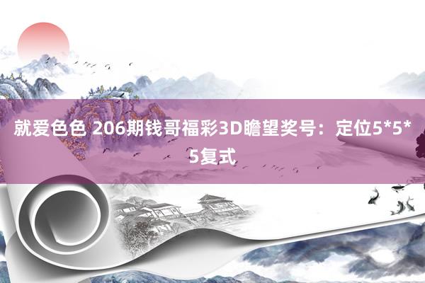 就爱色色 206期钱哥福彩3D瞻望奖号：定位5*5*5复式