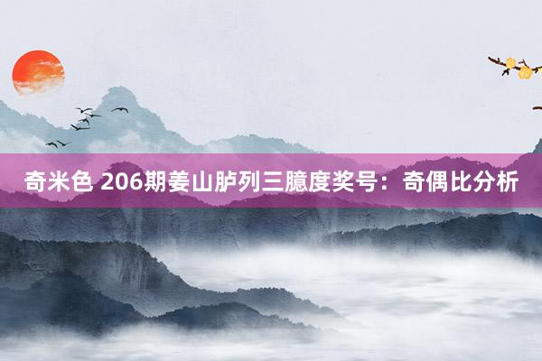 奇米色 206期姜山胪列三臆度奖号：奇偶比分析