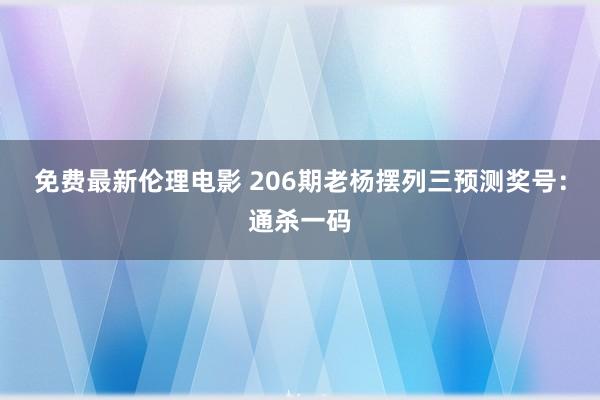 免费最新伦理电影 206期老杨摆列三预测奖号：通杀一码