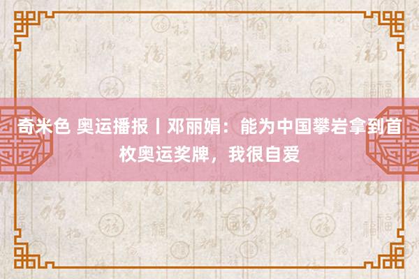 奇米色 奥运播报丨邓丽娟：能为中国攀岩拿到首枚奥运奖牌，我很自爱