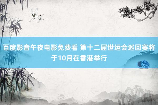 百度影音午夜电影免费看 第十二届世运会巡回赛将于10月在香港举行