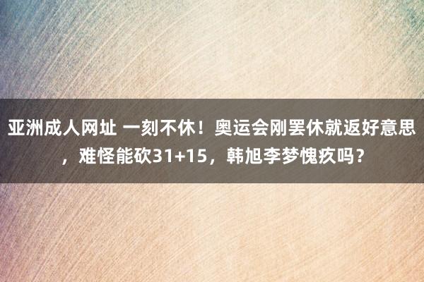 亚洲成人网址 一刻不休！奥运会刚罢休就返好意思，难怪能砍31+15，韩旭李梦愧疚吗？