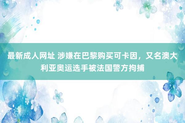 最新成人网址 涉嫌在巴黎购买可卡因，又名澳大利亚奥运选手被法国警方拘捕