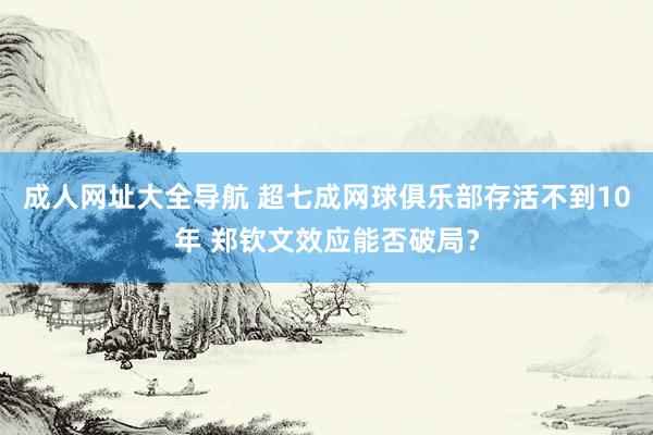 成人网址大全导航 超七成网球俱乐部存活不到10年 郑钦文效应能否破局？