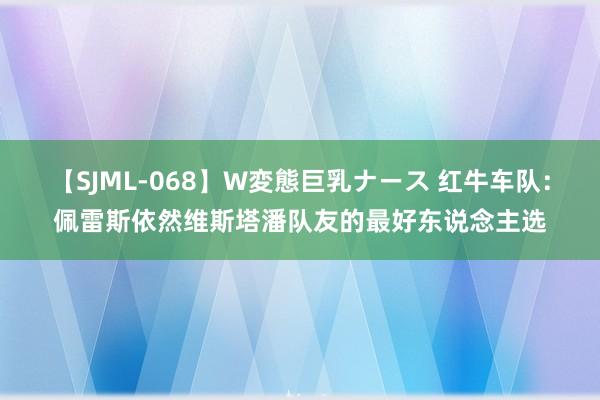 【SJML-068】W変態巨乳ナース 红牛车队：佩雷斯依然维斯塔潘队友的最好东说念主选