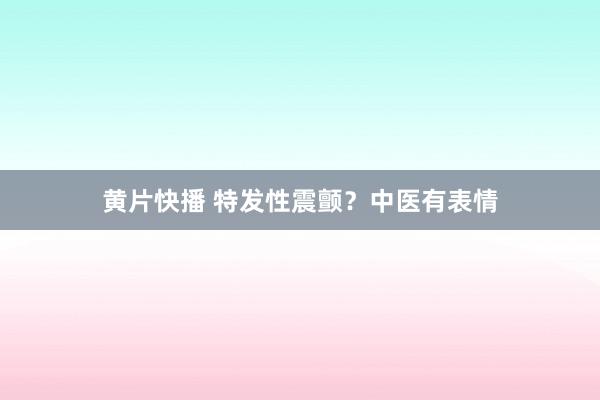 黄片快播 特发性震颤？中医有表情