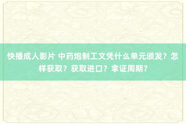 快播成人影片 中药炮制工文凭什么单元颁发？怎样获取？获取进口？拿证周期？