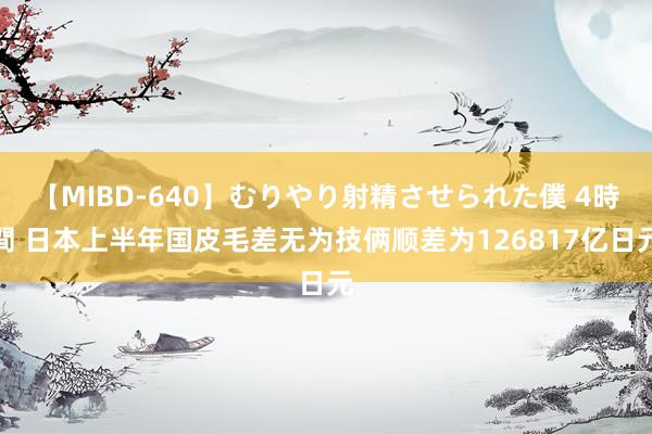 【MIBD-640】むりやり射精させられた僕 4時間 日本上半年国皮毛差无为技俩顺差为126817亿日元