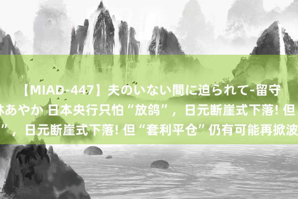 【MIAD-447】夫のいない間に迫られて-留守中に寝取られた私- 小林あやか 日本央行只怕“放鸽”，日元断崖式下落! 但“套利平仓”仍有可能再掀波澜