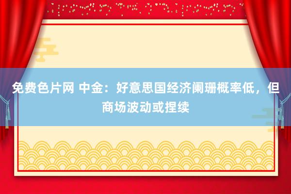 免费色片网 中金：好意思国经济阑珊概率低，但商场波动或捏续