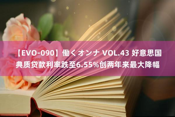 【EVO-090】働くオンナ VOL.43 好意思国典质贷款利率跌至6.55%创两年来最大降幅