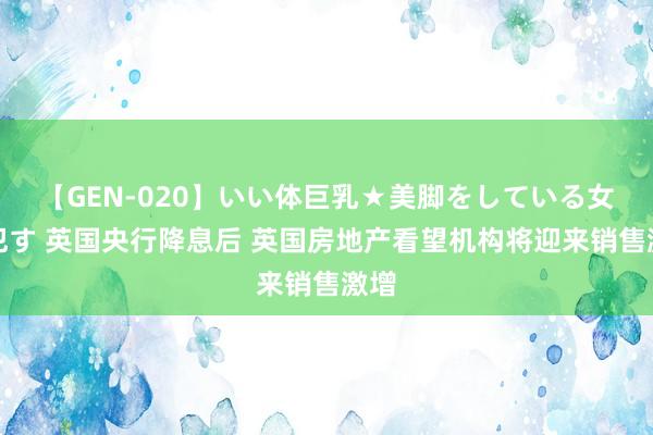 【GEN-020】いい体巨乳★美脚をしている女を犯す 英国央行降息后 英国房地产看望机构将迎来销售激增