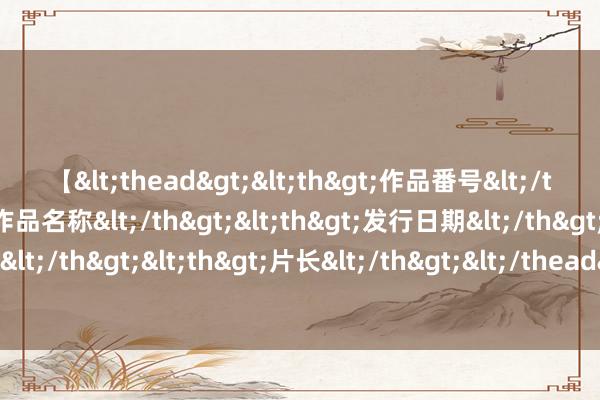 【<thead><th>作品番号</th><th>作品名称</th><th>发行日期</th><th>发行商</th><th>片长</th></thead> 加拿大央行会议纪要：担忧将来花消支拨 劳动市集或影响降息远景