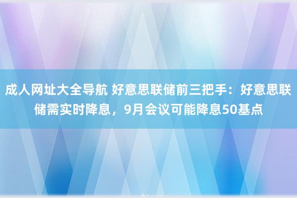 成人网址大全导航 好意思联储前三把手：好意思联储需实时降息，9月会议可能降息50基点