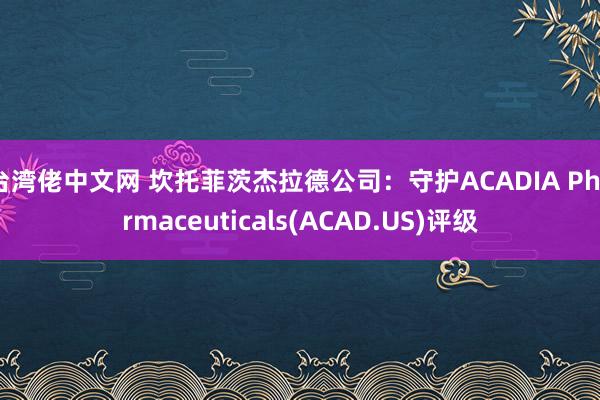 台湾佬中文网 坎托菲茨杰拉德公司：守护ACADIA Pharmaceuticals(ACAD.US)评级