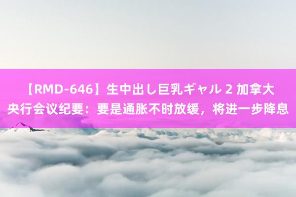 【RMD-646】生中出し巨乳ギャル 2 加拿大央行会议纪要：要是通胀不时放缓，将进一步降息