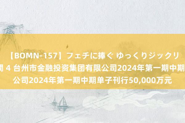 【BOMN-157】フェチに捧ぐ ゆっくりジックリめりこむ乳揉み 4時間 4 台州市金融投资集团有限公司2024年第一期中期单子刊行50,000万元