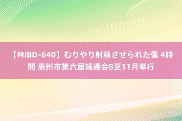 【MIBD-640】むりやり射精させられた僕 4時間 惠州市第六届畅通会8至11月举行