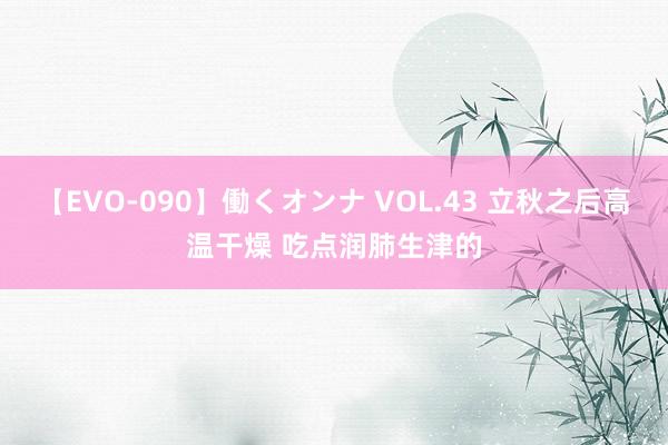 【EVO-090】働くオンナ VOL.43 立秋之后高温干燥 吃点润肺生津的