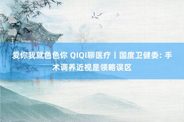 爱你我就色色你 QIQI聊医疗丨国度卫健委: 手术调养近视是领略误区