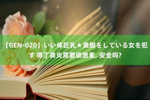 【GEN-020】いい体巨乳★美脚をしている女を犯す 得了鼻炎需要喷激素, 安全吗?