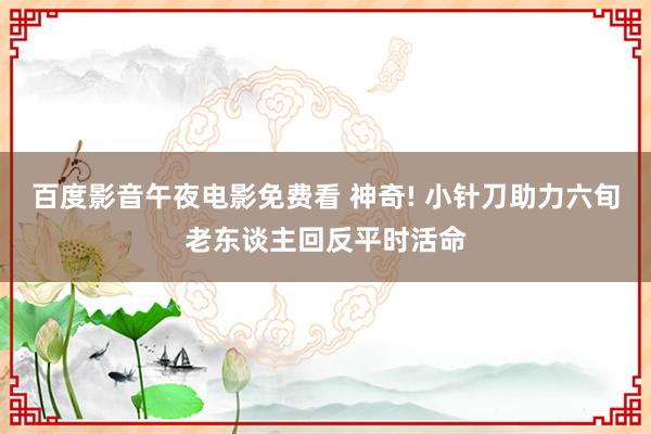 百度影音午夜电影免费看 神奇! 小针刀助力六旬老东谈主回反平时活命