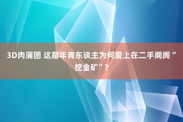 3D肉蒲团 这届年青东谈主为何爱上在二手阛阓“挖金矿”?