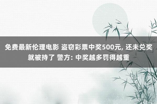 免费最新伦理电影 盗窃彩票中奖500元, 还未兑奖就被持了 警方: 中奖越多罚得越重