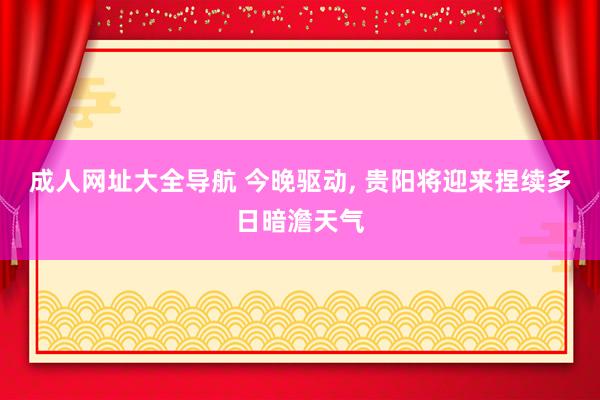 成人网址大全导航 今晚驱动, 贵阳将迎来捏续多日暗澹天气