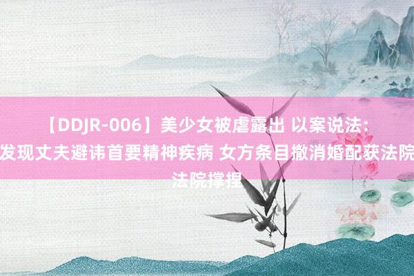 【DDJR-006】美少女被虐露出 以案说法: 婚后发现丈夫避讳首要精神疾病 女方条目撤消婚配获法院撑捏