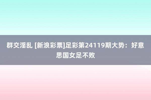 群交淫乱 [新浪彩票]足彩第24119期大势：好意思国女足不败