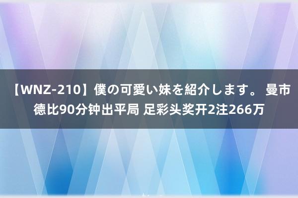 【WNZ-210】僕の可愛い妹を紹介します。 曼市德比90分钟出平局 足彩头奖开2注266万