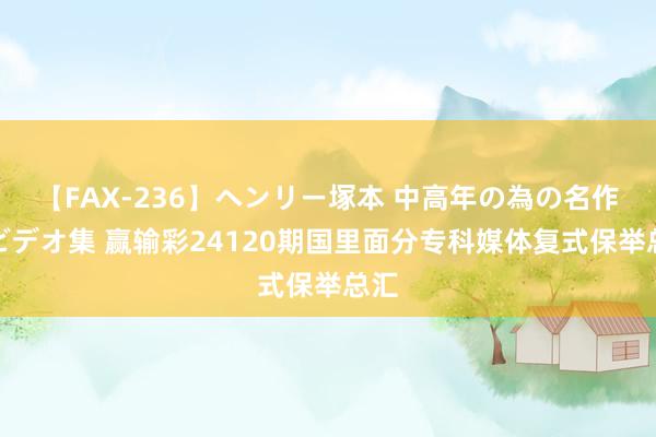 【FAX-236】ヘンリー塚本 中高年の為の名作裏ビデオ集 赢输彩24120期国里面分专科媒体复式保举总汇