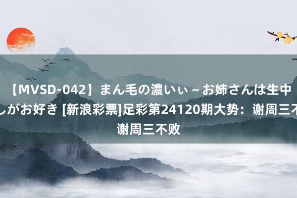 【MVSD-042】まん毛の濃いぃ～お姉さんは生中出しがお好き [新浪彩票]足彩第24120期大势：谢周三不败