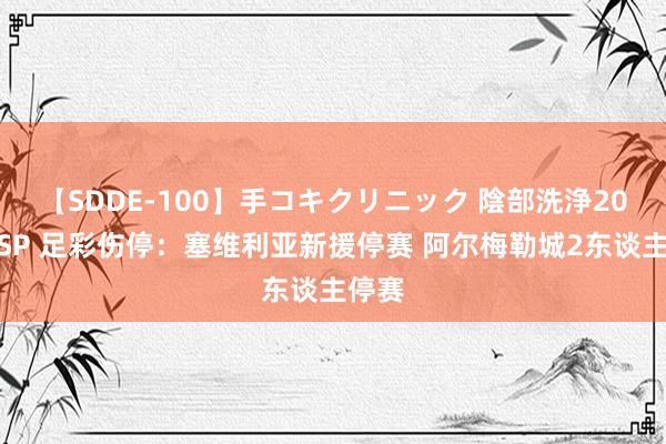 【SDDE-100】手コキクリニック 陰部洗浄20連発SP 足彩伤停：塞维利亚新援停赛 阿尔梅勒城2东谈主停赛