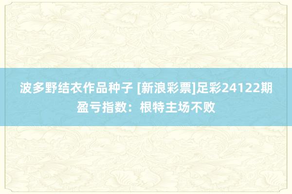 波多野结衣作品种子 [新浪彩票]足彩24122期盈亏指数：根特主场不败