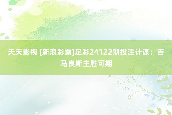 天天影视 [新浪彩票]足彩24122期投注计谋：吉马良斯主胜可期