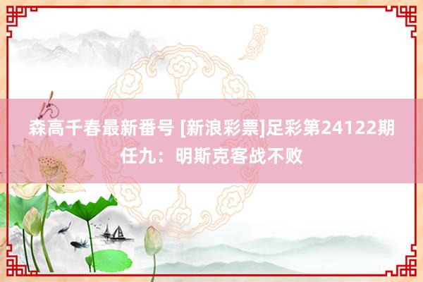 森高千春最新番号 [新浪彩票]足彩第24122期任九：明斯克客战不败