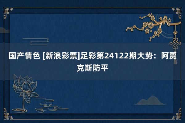 国产情色 [新浪彩票]足彩第24122期大势：阿贾克斯防平